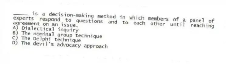 _____ is a decision-making method in which members of a panel of experts respond to questions and to each other until reaching agreement on an issue.
A) Dialectical inquiry
B) The nominal group technique
C) The Delphi technique
D) The devil's advocacy approach