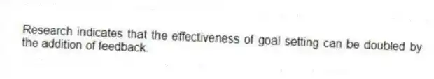 Research indicates that the effectiveness of goal setting can be doubled by the addition of feedback.