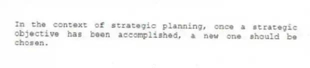 In the context of strategic planning, once a strategic objective has been accomplished, a new one should be chosen.