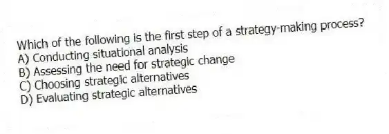 Which of the following is the first step of a strategy-making process?
A) Conducting situational analysis
B) Assessing the need for strategic change
C) Choosing strategic alternatives
D) Evaluating strategic alternatives