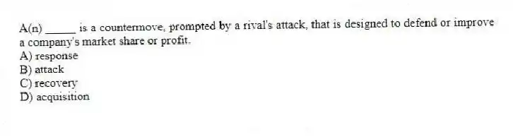 A(n) _____ is a countermove, prompted by a rival's attack, that is designed to defend or improve a company's market share or profit.
A) response
B) attack
C) recovery
D) acquisition