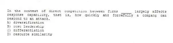 In the context of direct competition between firms _____ largely affects response capability, that is, how quickly and forcefully a company can respond to an attack.
A) diversification
B) cost leadership
C) differentiation
D) resource similarity