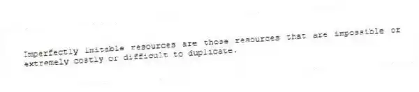 Imperfectly imitable resources are those resources that are impossible or extremely costly or difficult to duplicate.