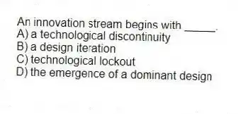 An innovation stream begins with _____.
A) a technological discontinuity
B) a design iteration
C) technological lockout
D) the emergence of a dominant design