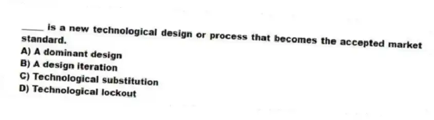 _____ is a new technological design or process that becomes the accepted market standard.
A) A dominant design
B) A design iteration
C) Technological substitution
D) Technological lockout