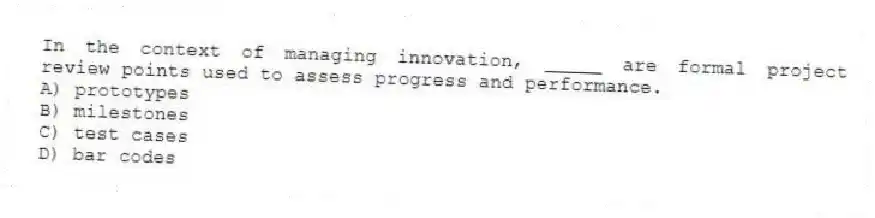In the context of managing innovation, _____ are formal project review points used to assess progress and performance.
A) prototypes
B) milestones
C) test cases
D) bar codes