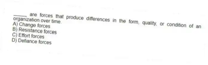 _____ are forces that produce differences in the form, quality, or condition of an organization over time.
A) Change forces
B) Resistance forces
C) Effort forces
D) Defiance forces