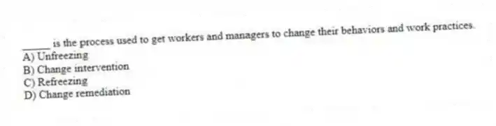 _____ is the process used to get workers and managers to change their behaviors and work practices.
A) Unfreezing
B) Change intervention
C) Refreezing
D) Change remediation