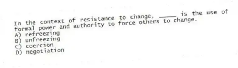 In the context of resistance to change, _____ is the use of formal power and authority to force others to change.
A) refreezing
B) unfreezing
C) coercion
D) negotiation