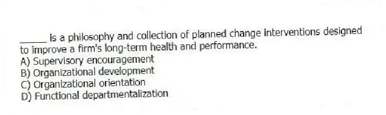 _____ is a philosophy and collection of planned change interventions designed to improve a firm's long-term health and performance.
A) Supervisory encouragement
B) Organizational development
C) Organizational orientation
D) Functional departmentalization