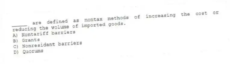_____ are defined as nontax methods of increasing the cost or reducing the volume of imported goods.
A) Nontariff barriers
B) Grants
C) Nonresident barriers
D) Quorums