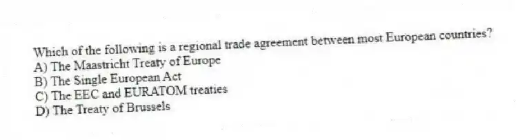 Which of the following is a regional trade agreement between most European countries?
A) The Maastricht Treaty of Europe
B) The Single European Act
C) The EEC and EURATOM treaties
D) The Treaty of Brussels