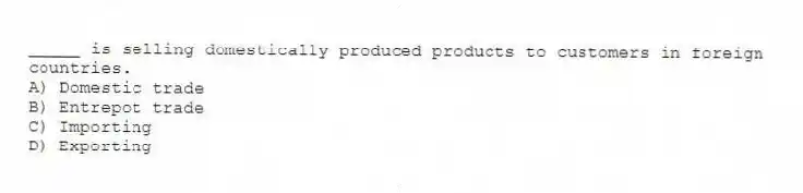_____ is selling domestically produced products to customers in foreign countries.
A) Domestic trade
B) Entrepot trade
C) Importing
D) Exporting