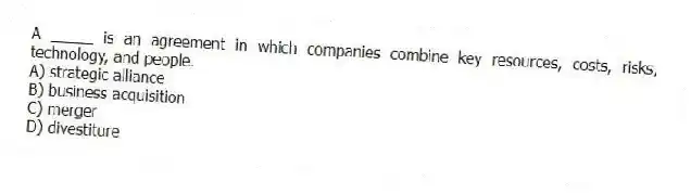 A _____ is an agreement in which companies combine key resources, costs, risks, technology, and people.
A) strategic alliance
B) business acquisition
C) merger
D) divestiture