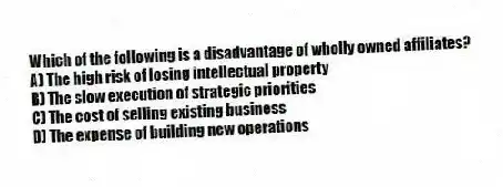 Which of the following is a disadvantage of wholly owned affiliates?
A) The high risk of losing intellectual property
B) The slow execution of strategic priorities
C) The cost of selling existing business
D) The expense of building new operations