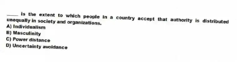 _____ is the extent to which people in a country accept that authority is distributed unequally in society and organizations.
A) Individualism
B) Masculinity
C) Power distance
D) Uncertainty avoidance