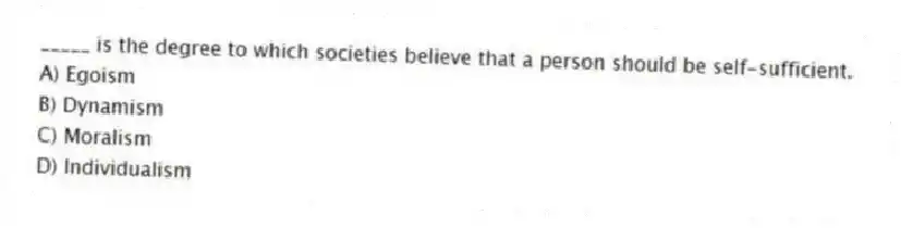 _____ is the degree to which societies believe that a person should be self-sufficient.
A) Egoism
B) Dynamism
C) Moralism
D) Individualism