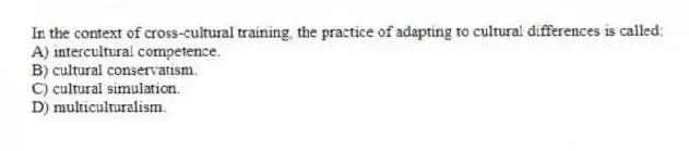 In the context of cross-cultural training, the practice of adapting to cultural differences is called:
A) intercultural competence.
B) cultural conservatism.
C) cultural simulation.
D) multiculturalism.