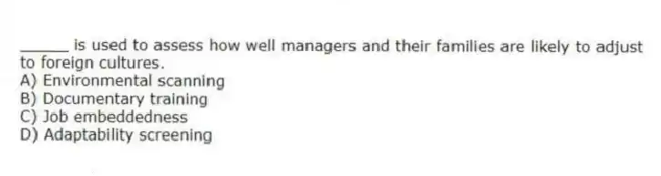 _____ is used to assess how well managers and their families are likely to adjust to foreign cultures.
A) Environmental scanning
B) Documentary training
C) Job embeddedness
D) Adaptability screening