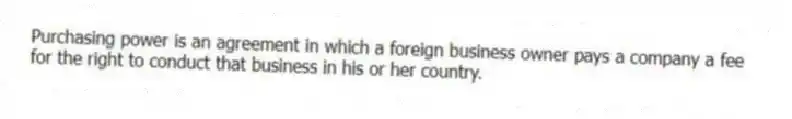 Purchasing power is an agreement in which a foreign business owner pays a company a fee for the right to conduct that business in his or her country.