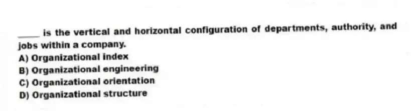 _____ is the vertical and horizontal configuration of departments, authority, and jobs within a company.
A) Organizational index
B) Organizational engineering
C) Organizational orientation
D) Organizational structure