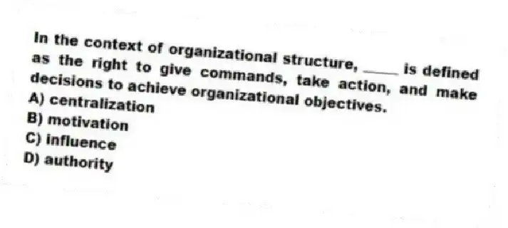 In the context of organizational structure, _____ is defined as the right to give commands, take action, and make decisions to achieve organizational objectives.
A) centralization
B) motivation
C) influence
D) authority