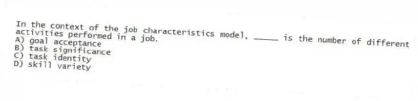 In the context of the job characteristics model, _____ is the number of different activities performed in a job.
A) goal acceptance
B) task significance
C) task identity
D) skill variety