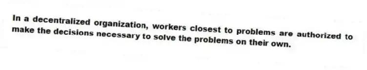 In a decentralized organization, workers closest to problems are authorized to make the decisions necessary to solve the problems on their own.