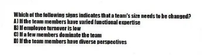 Which of the following signs indicates that a team's size needs to be changed?
A) If the team members have varied functional expertise
B) If employee turnover is low
C) If a few members dominate the team
D) If the team members have diverse perspectives