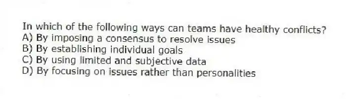In which of the following ways can teams have healthy conflicts?
A) By imposing a consensus to resolve issues
B) By establishing individual goals
C) By using limited and subjective data
D) By focusing on issues rather than personalities