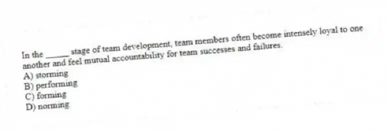 In the _____ stage of team development, team members often become intensely loyal to one another and feel mutual accountability for team successes and failures.
A) storming
B) performing
C) forming
D) norming