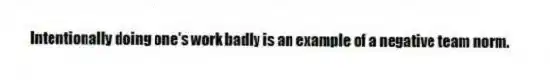 Intentionally doing one's work badly is an example of a negative team norm.