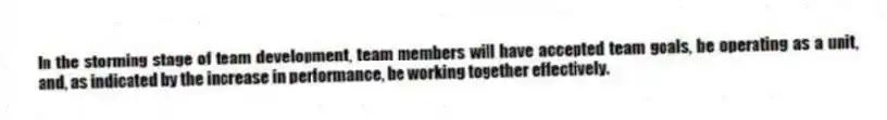 In the storming stage of team development, team members will have accepted team goals, be operating as a unit, and, as indicated by the increase in performance, be working together effectively.