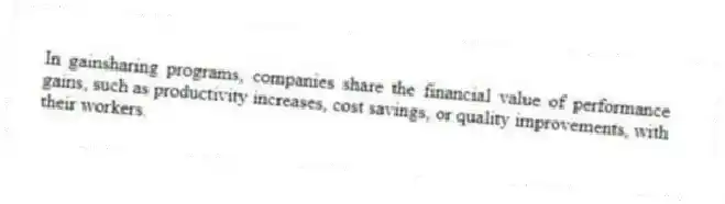 In gainsharing programs, companies share the financial value of performance gains, such as productivity increases, cost savings, or quality improvements, with their workers.