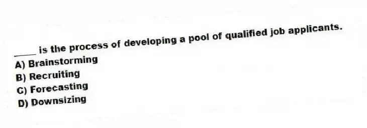 _____ is the process of developing a pool of qualified job applicants.
A) Brainstorming
B) Recruiting
C) Forecasting
D) Downsizing