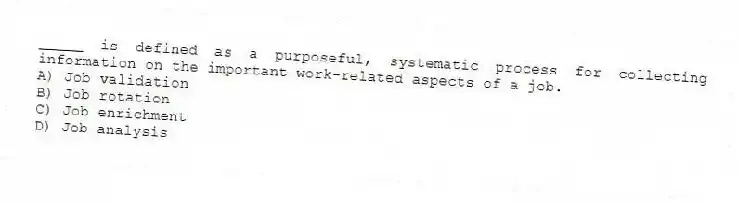 _____ is defined as a purposeful, systematic process for collecting information on the important work-related aspects of a job.
A) Job validation
B) Job rotation
C) Job enrichment
D) Job analysis