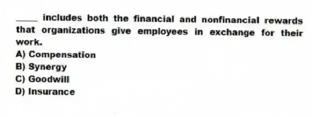 _____ includes both the financial and nonfinancial rewards that organizations give employees in exchange for their work.
A) Compensation
B) Synergy
C) Goodwill
D) Insurance