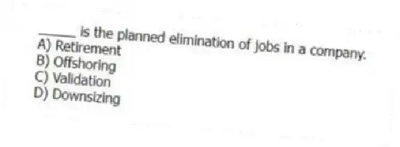 _____ is the planned elimination of jobs in a company.
A) Retirement
B) Offshoring
C) Validation
D) Downsizing