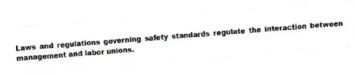 Laws and regulations governing safety standards regulate the interaction between management and labor unions.