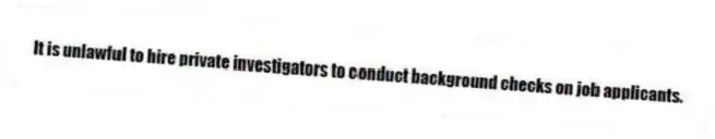 It is unlawful to hire private investigators to conduct background checks on job applicants.