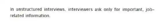 In unstructured interviews, interviewers ask only for important, job-related information.