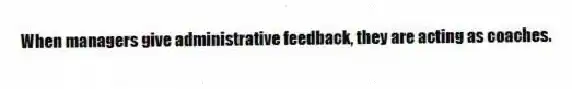 When managers give administrative feedback, they are acting as coaches.