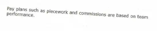 Pay plans such as piecework and commissions are based on team performance.