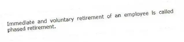 Immediate and voluntary retirement of an employee is called phased retirement.