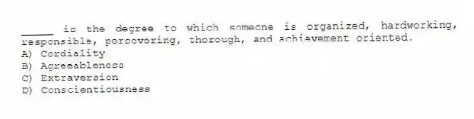 _____ is the degree to which someone is organized, hardworking, responsible, persevering, thorough, and achievement oriented.
A) Cordiality
B) Agreeableness
C) Extraversion
D) Conscientiousness