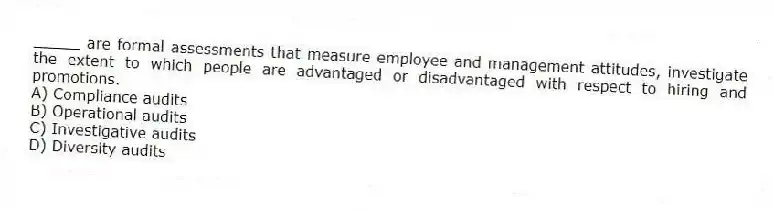 _____ are formal assessments that measure employee and management attitudes, investigate the extent to which people are advantaged or disadvantaged with respect to hiring and promotions.
A) Compliance audits
B) Operational audits
C) Investigative audits
D) Diversity audits