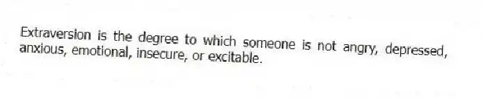 Extraversion is the degree to which someone is not angry, depressed, anxious, emotional, insecure, or excitable.