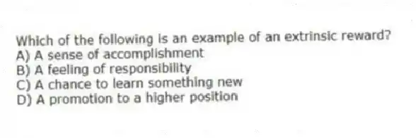 Which of the following is an example of an extrinsic reward?
A) A sense of accomplishment
B) A feeling of responsibility
C) A chance to learn something new
D) A promotion to a higher position
