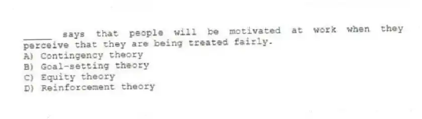 _____ says that people will be motivated at work when they perceive that they are being treated fairly.
A) Contingency theory
B) Goal-setting theory
C) Equity theory
D) Reinforcement theory