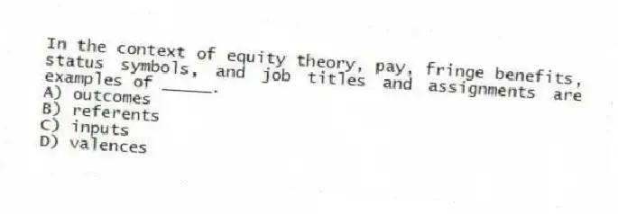 In the context of equity theory, pay, fringe benefits, status symbols, and job titles and assignments are examples of _____.
A) outcomes
B) referents
C) inputs
D) valences